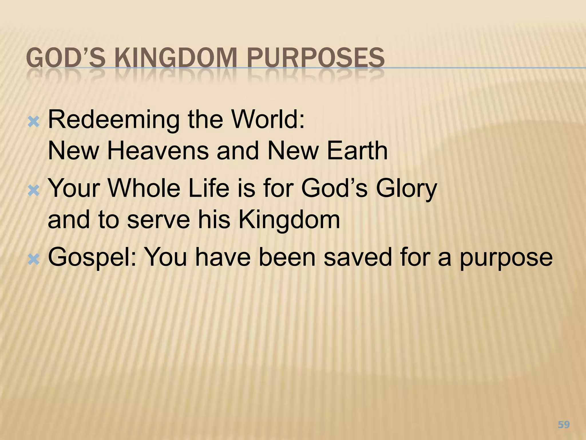 God’s Kingdom purposesRedeeming the World: New Heavens and New EarthYour Whole Life is for God’s Glory and to serve his KingdomGospel: You have been saved for a purpose59