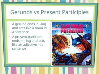 Gerunds vs Present Participles
• A gerund ends in –ing
and acts like a noun in
a sentence.
• A present participle
ends in –ing and acts
like an adjective in a
sentence
 