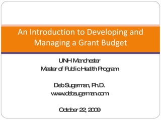 UNH Manchester Master of Public Health Program Deb Sugerman, Ph.D. www.debsugerman.com October 22, 2009 An Introduction to Developing and Managing a Grant Budget 