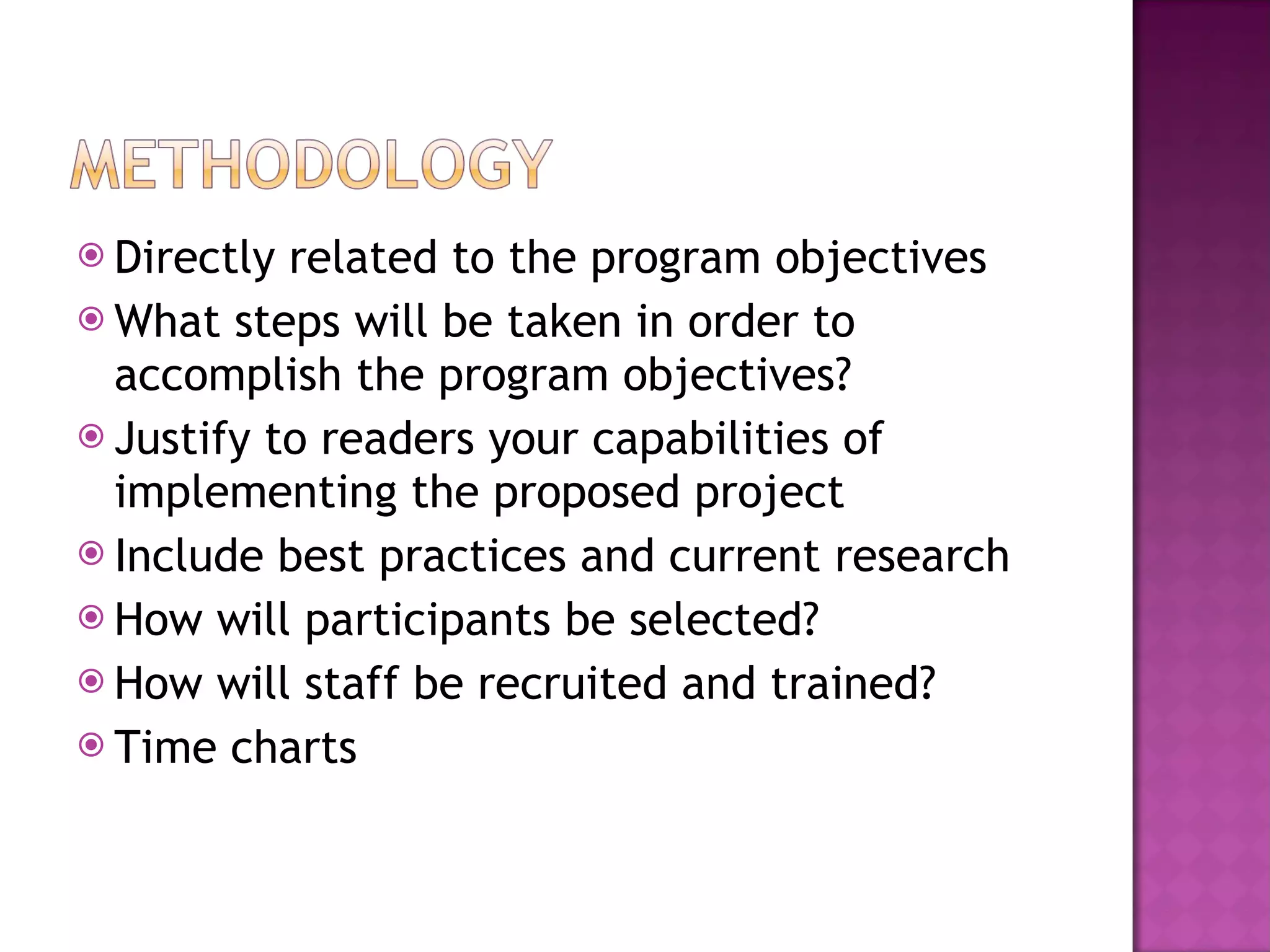 Directly related to the program objectives What steps will be taken in order to accomplish the program objectives? Justify to readers your capabilities of implementing the proposed project Include best practices and current research How will participants be selected? How will staff be recruited and trained? Time charts 