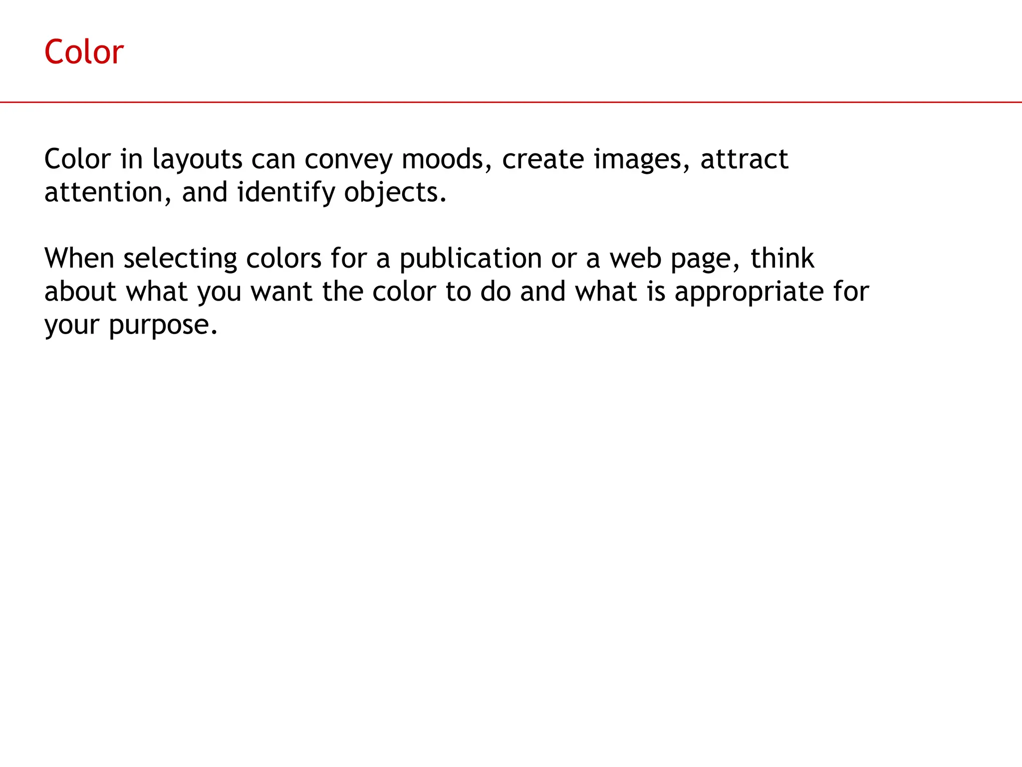 Slide 30
Color
Color in layouts can convey moods, create images, attract
attention, and identify objects.
When selecting colors for a publication or a web page, think
about what you want the color to do and what is appropriate for
your purpose.
 