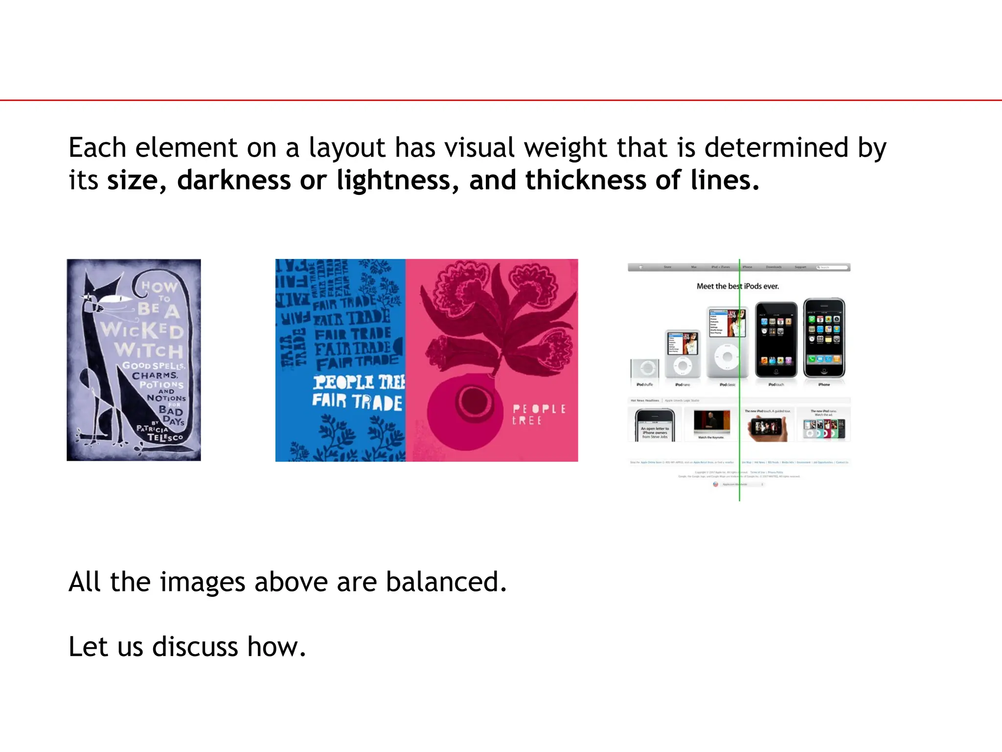 Slide 37
Each element on a layout has visual weight that is determined by
its size, darkness or lightness, and thickness of lines.
All the images above are balanced.
Let us discuss how.
 