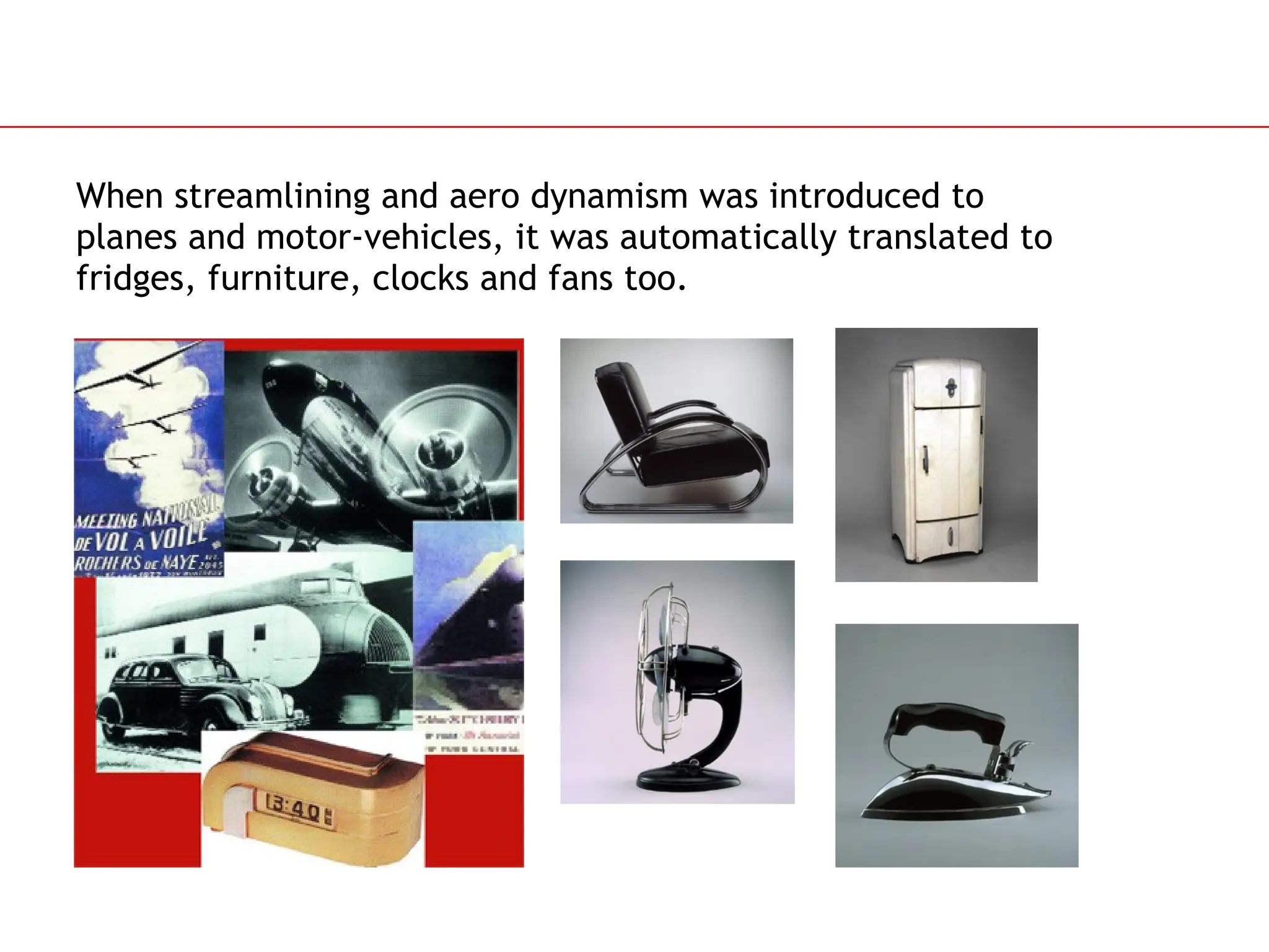 Slide 65
When streamlining and aero dynamism was introduced to
planes and motor-vehicles, it was automatically translated to
fridges, furniture, clocks and fans too.
 