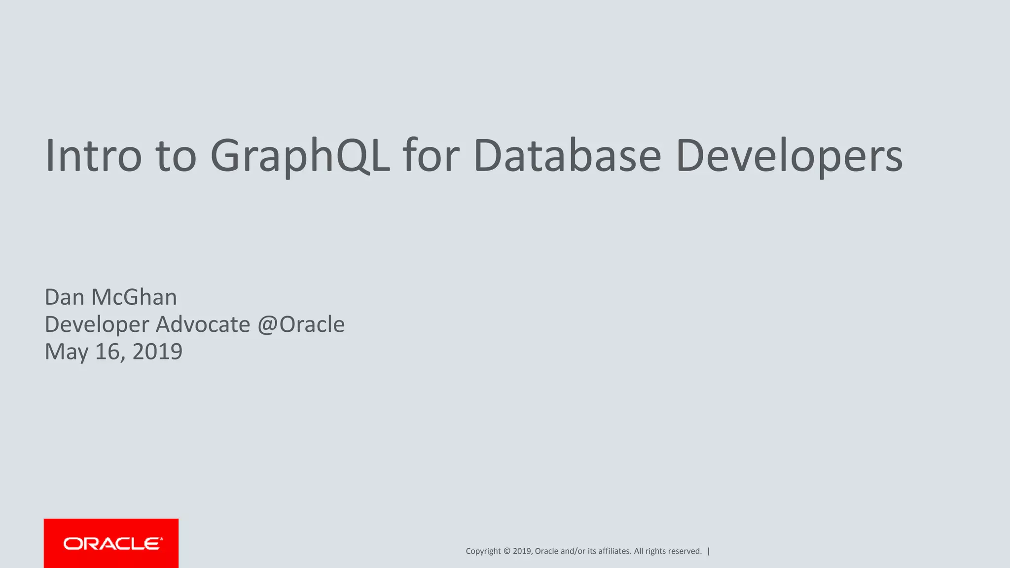 Copyright © 2019, Oracle and/or its affiliates. All rights reserved. | Intro to GraphQL for Database Developers Dan McGhan Developer Advocate @Oracle May 16, 2019 
