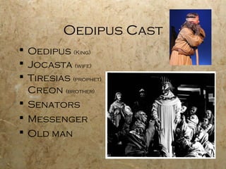 Oedipus Cast
 Oedipus (King)
 Jocasta (wife)
 Tiresias (prophet)
  Creon (brother)
 Senators
 Messenger
 Old man
 