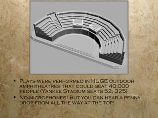  Plays were performed in HUGE outdoor
  amphitheatres that could seat 40,000
  people (Yankee Stadium seats 52, 325)
 No microphones! But you can hear a penny
  drop from all the way at the top!
 