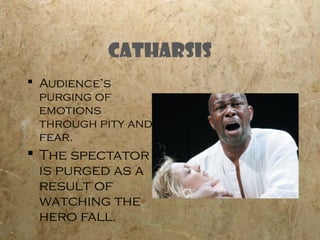 Catharsis
 Audience’s
  purging of
  emotions
  through pity and
  fear.
 The spectator
  is purged as a
  result of
  watching the
  hero fall.
 
