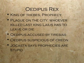 Oedipus Rex
 King of thebes, Prophecy
 Plague on the city: whoever
  killed last king Laius has to
  leave or die
 Oedipus accused by tiresias
 Oedipus suspicious of creon
 Jocasta says prophecies are
  stupid
 