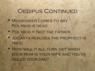 Oedipus Continued
 Messenger comes to say
  Polybus is dead
 Polybus = Not the father
 Jocasta realizes the prophecy is
  true!
 How will it all turn out when
  your mom is your wife and you’ve
  killed your dad?
 