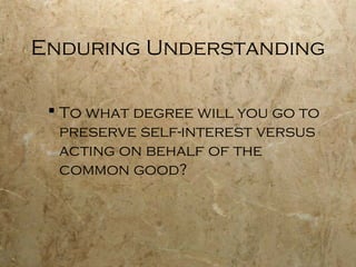 Enduring Understanding

  To what degree will you go to
   preserve self-interest versus
   acting on behalf of the
   common good?
 