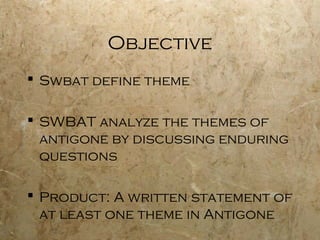 Objective
 Swbat define theme

 SWBAT analyze the themes of
  antigone by discussing enduring
  questions

 Product: A written statement of
  at least one theme in Antigone
 