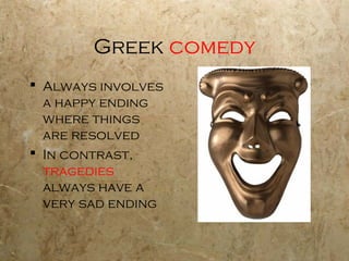 Greek comedy
 Always involves
  a happy ending
  where things
  are resolved
 In contrast,
  tragedies
  always have a
  very sad ending
 