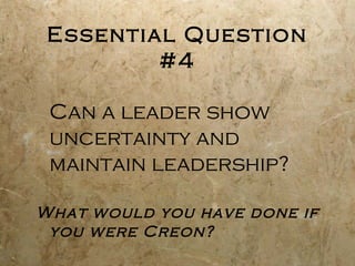 Essential Question
         #4

 Can a leader show
 uncertainty and
 maintain leadership?

What would you have done if
 you were Creon?
 
