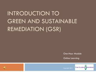 INTRODUCTION TO  GREEN AND SUSTAINABLE REMEDIATION (GSR) One-Hour Module Online Learning Copyright 2011 