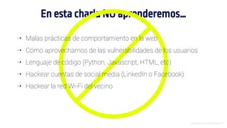 En esta charla NO aprenderemos…
Introducción al Growth Hacking - 10
⇢ Malas prácticas de comportamiento en la web
⇢ Cómo aprovecharnos de las vulnerabilidades de los usuarios
⇢ Lenguaje de código (Python, Javascript, HTML, etc)
⇢ Hackear cuentas de social media (LinkedIn o Facebook)
⇢ Hackear la red Wi-Fi del vecino
 