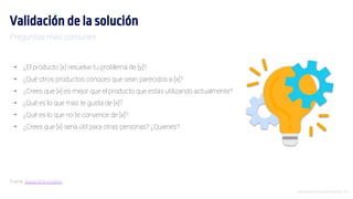 Introducción al Growth Hacking - 24
Validación de la solución
⇢ ¿El producto [x] resuelve tu problema de [y]?
⇢ ¿Qué otros productos conoces que sean parecidos a [x]?
⇢ ¿Crees que [x] es mejor que el producto que estás utilizando actualmente?
⇢ ¿Qué es lo que más te gusta de [x]?
⇢ ¿Qué es lo que no te convence de [x]?
⇢ ¿Crees que [x] sería útil para otras personas? ¿Quienes?
Preguntas más comunes
Fuente: Board of Innovation
 