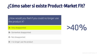 Introducción al Growth Hacking - 30
¿How would you feel if you could no longer use
the product X?
A - Very disappointed
B - Somewhat disappointed
C - Not disappointed
D - I no longer use the product
>40%
¿Cómo saber si existe Product-Market Fit?
 