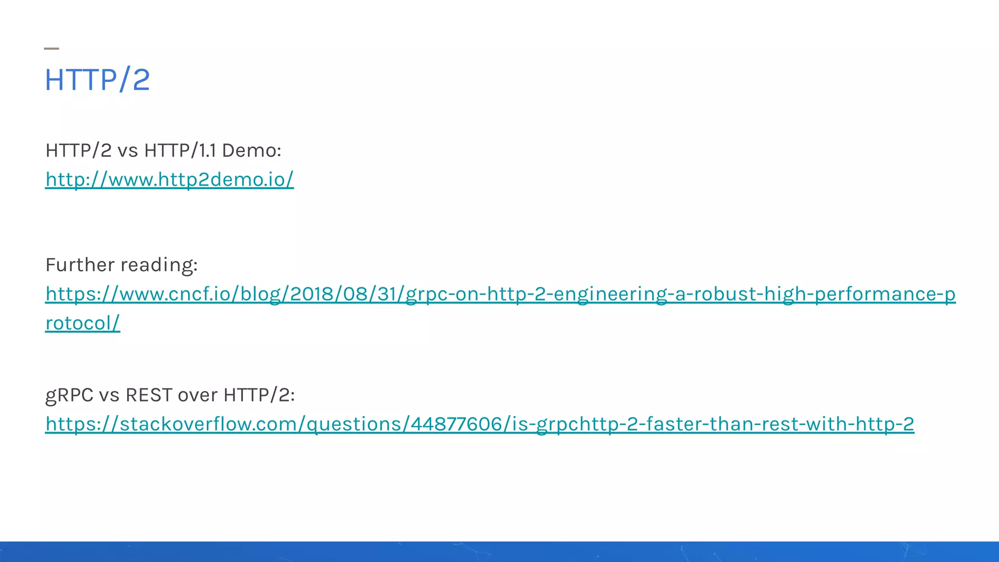 HTTP/2 vs HTTP/1.1 Demo:
http://www.http2demo.io/
Further reading:
https://www.cncf.io/blog/2018/08/31/grpc-on-http-2-engineering-a-robust-high-performance-p
rotocol/
gRPC vs REST over HTTP/2:
https://stackoverflow.com/questions/44877606/is-grpchttp-2-faster-than-rest-with-http-2
HTTP/2
 