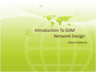 Introduction To GSM
Network Design
- Shaun Roberts
 