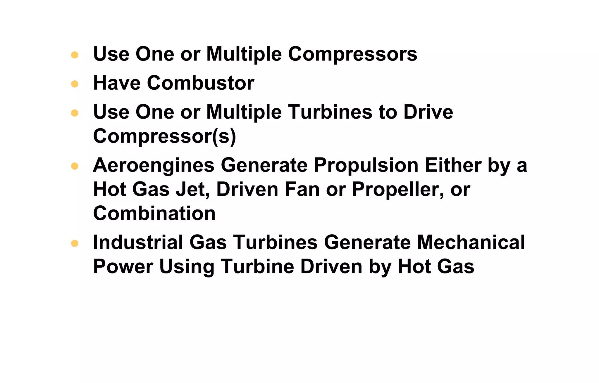 • Use One or Multiple Compressors 
• Have Combustor 
• Use One or Multiple Turbines to Drive 
Compressor(s) 
• Aeroengines Generate Propulsion Either by a 
Hot Gas Jet, Driven Fan or Propeller, or 
Combination 
• Industrial Gas Turbines Generate Mechanical 
Power Using Turbine Driven by Hot Gas 
 