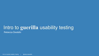 Intro to guerilla usability testing 
Rebecca Destello 
Intro to Guerilla Usability Testing | @rebeccadestello 
 