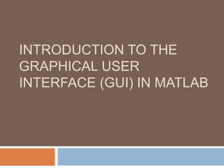 INTRODUCTION TO THE
GRAPHICAL USER
INTERFACE (GUI) IN MATLAB
 