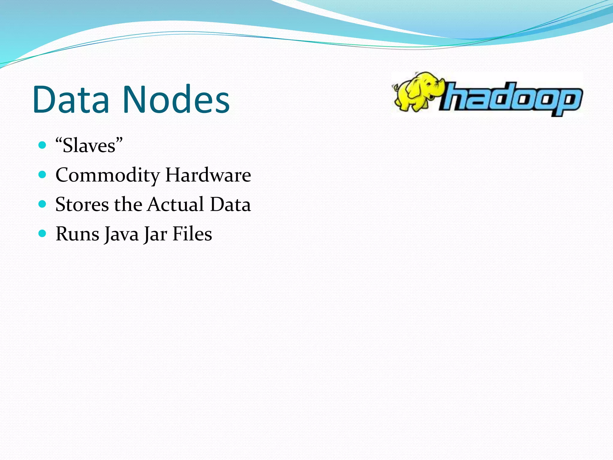 Data Nodes
 “Slaves”
 Commodity Hardware
 Stores the Actual Data
 Runs Java Jar Files
 