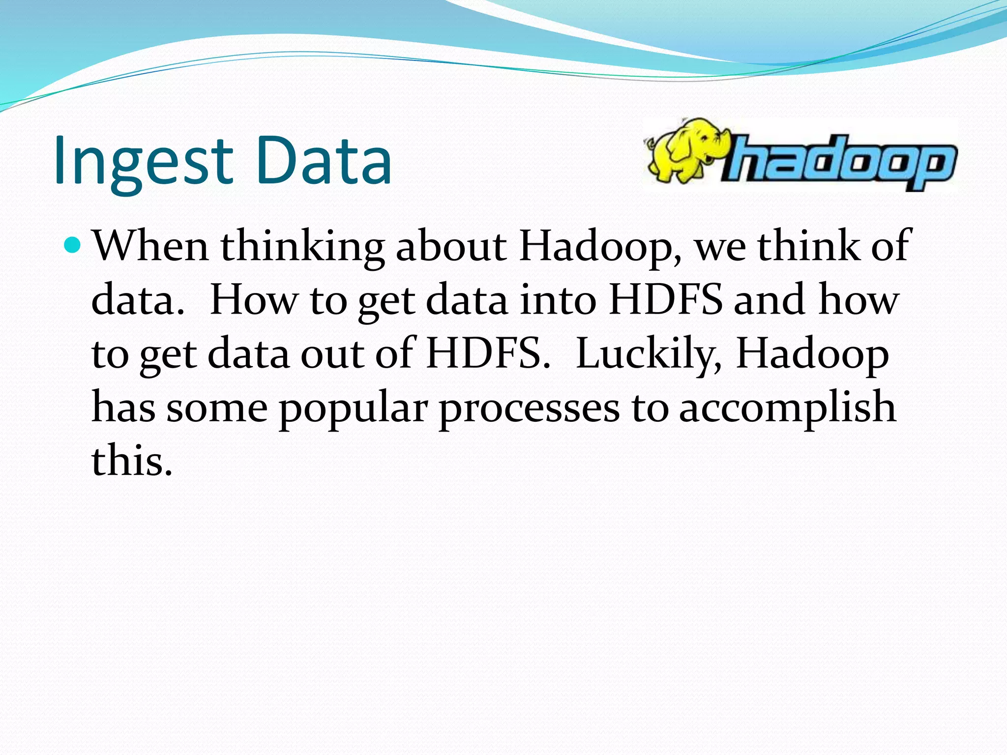 Ingest Data
 When thinking about Hadoop, we think of
data. How to get data into HDFS and how
to get data out of HDFS. Luckily, Hadoop
has some popular processes to accomplish
this.
 