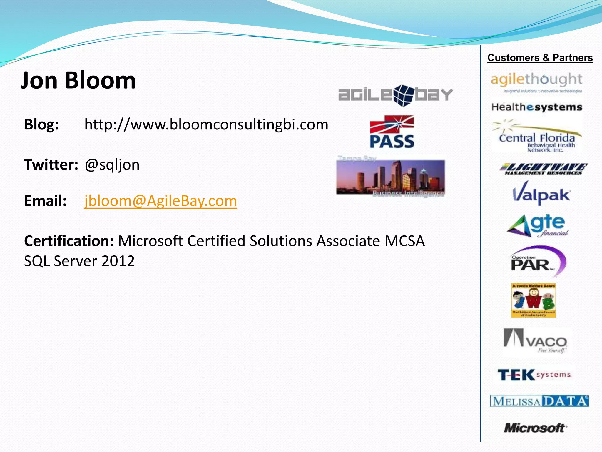 Jon Bloom
Blog: http://www.bloomconsultingbi.com
Twitter: @sqljon
Email: jbloom@AgileBay.com
Certification: Microsoft Certified Solutions Associate MCSA
SQL Server 2012
Customers & Partners
 