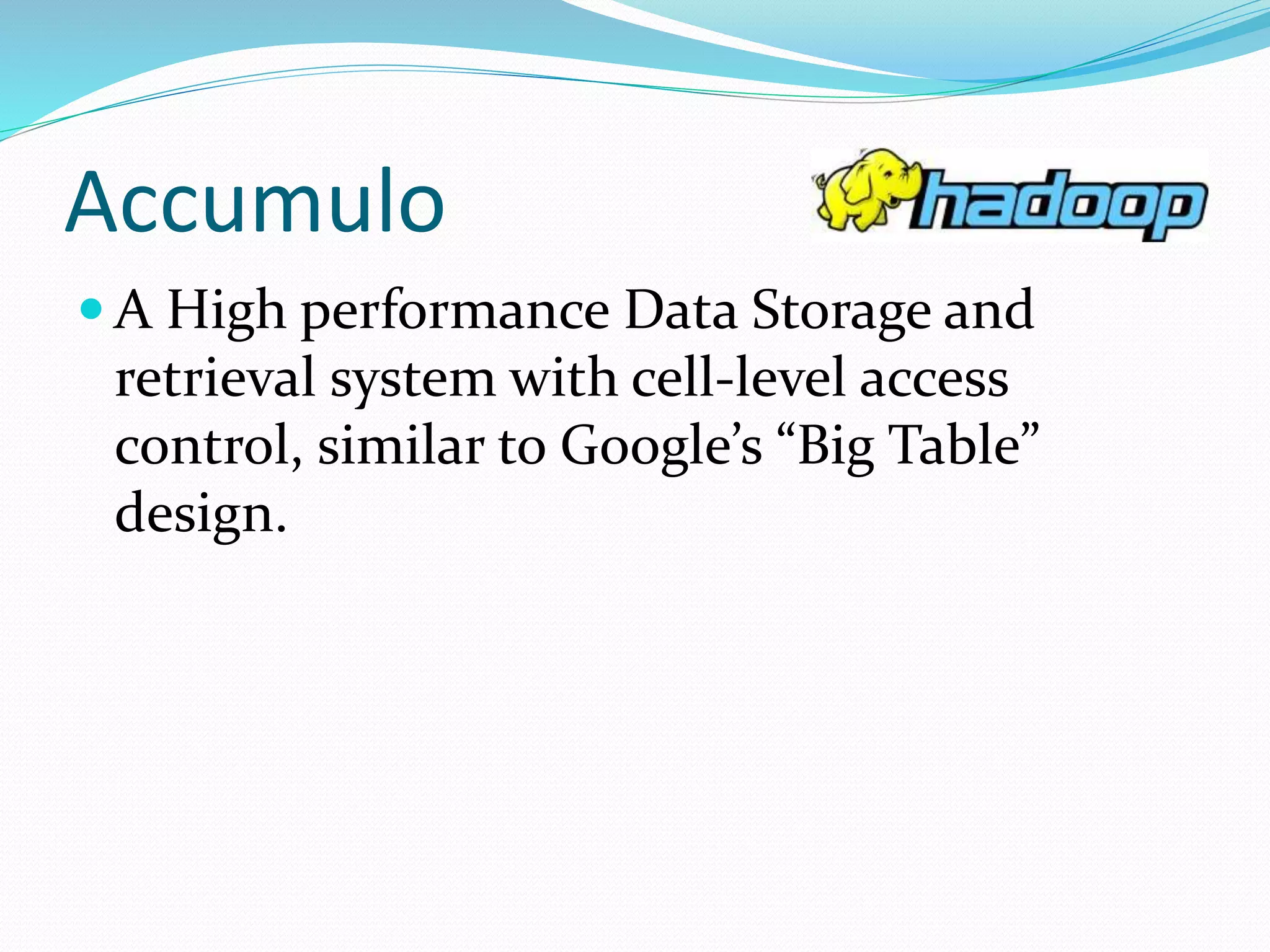 Accumulo
 A High performance Data Storage and
retrieval system with cell-level access
control, similar to Google’s “Big Table”
design.
 