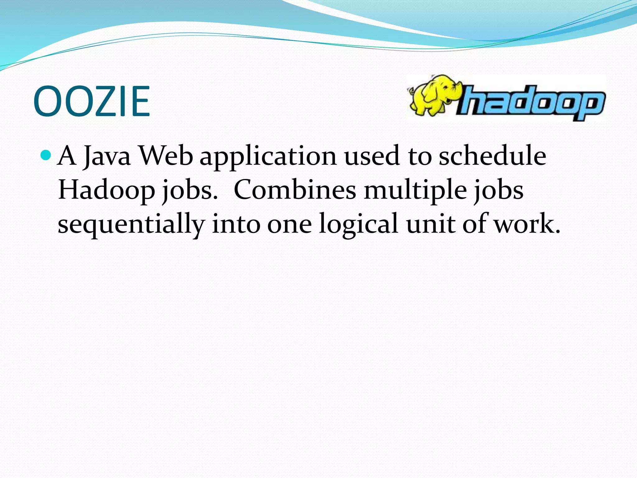 OOZIE
 A Java Web application used to schedule
Hadoop jobs. Combines multiple jobs
sequentially into one logical unit of work.
 