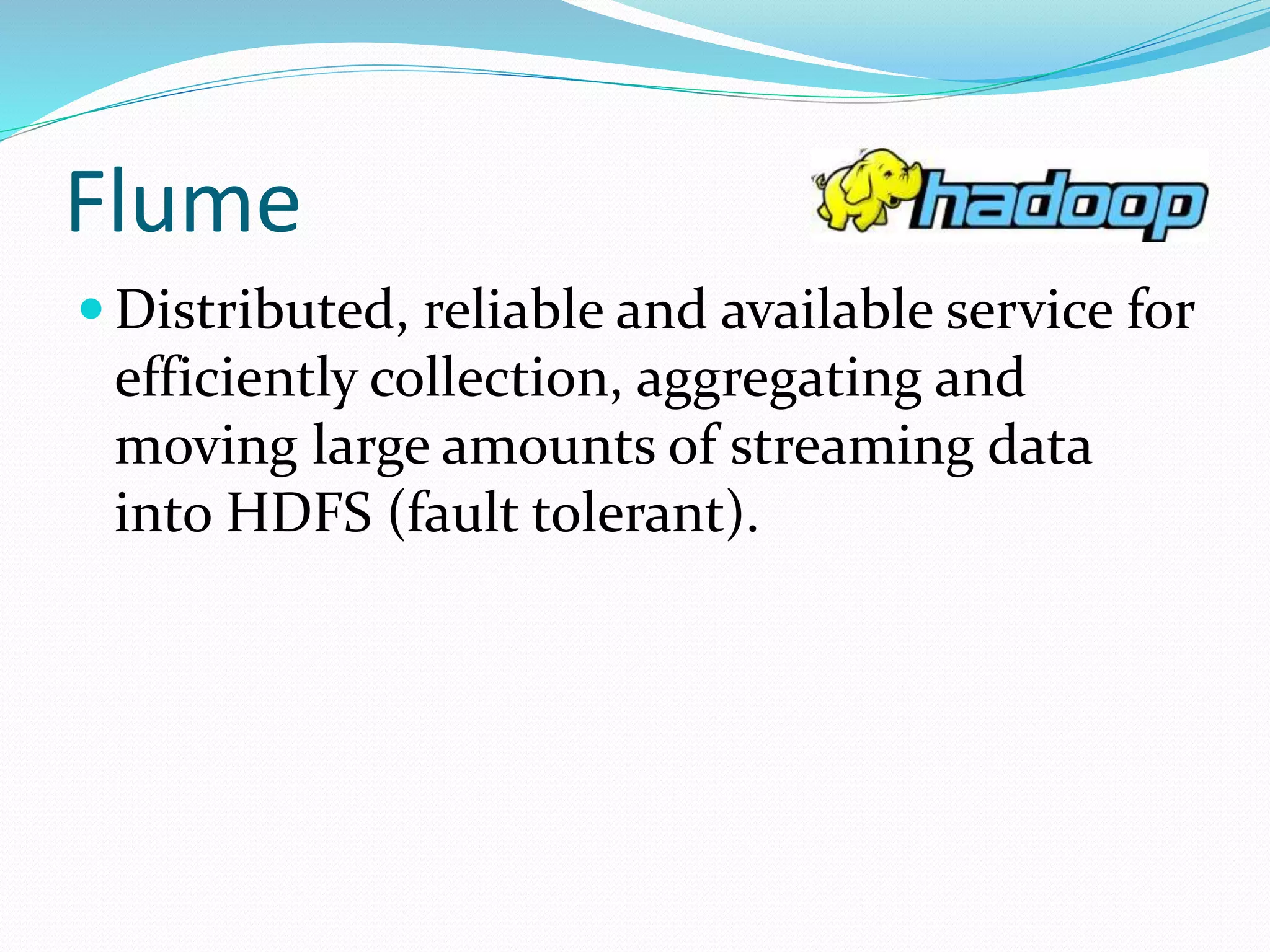 Flume
 Distributed, reliable and available service for
efficiently collection, aggregating and
moving large amounts of streaming data
into HDFS (fault tolerant).
 