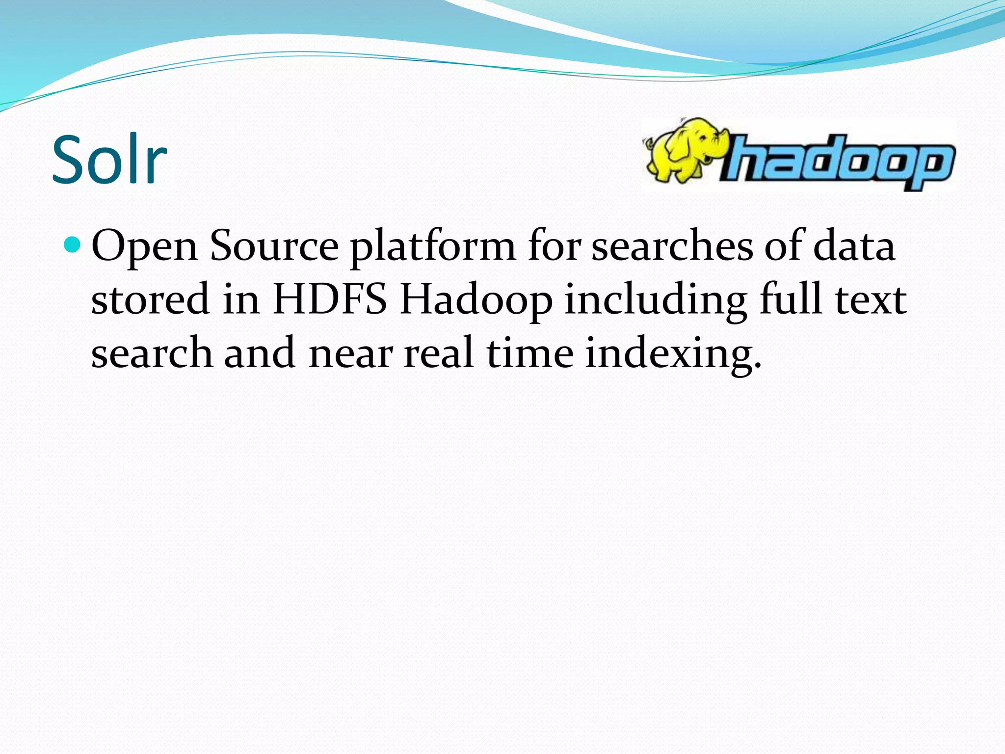 Solr
 Open Source platform for searches of data
stored in HDFS Hadoop including full text
search and near real time indexing.
 