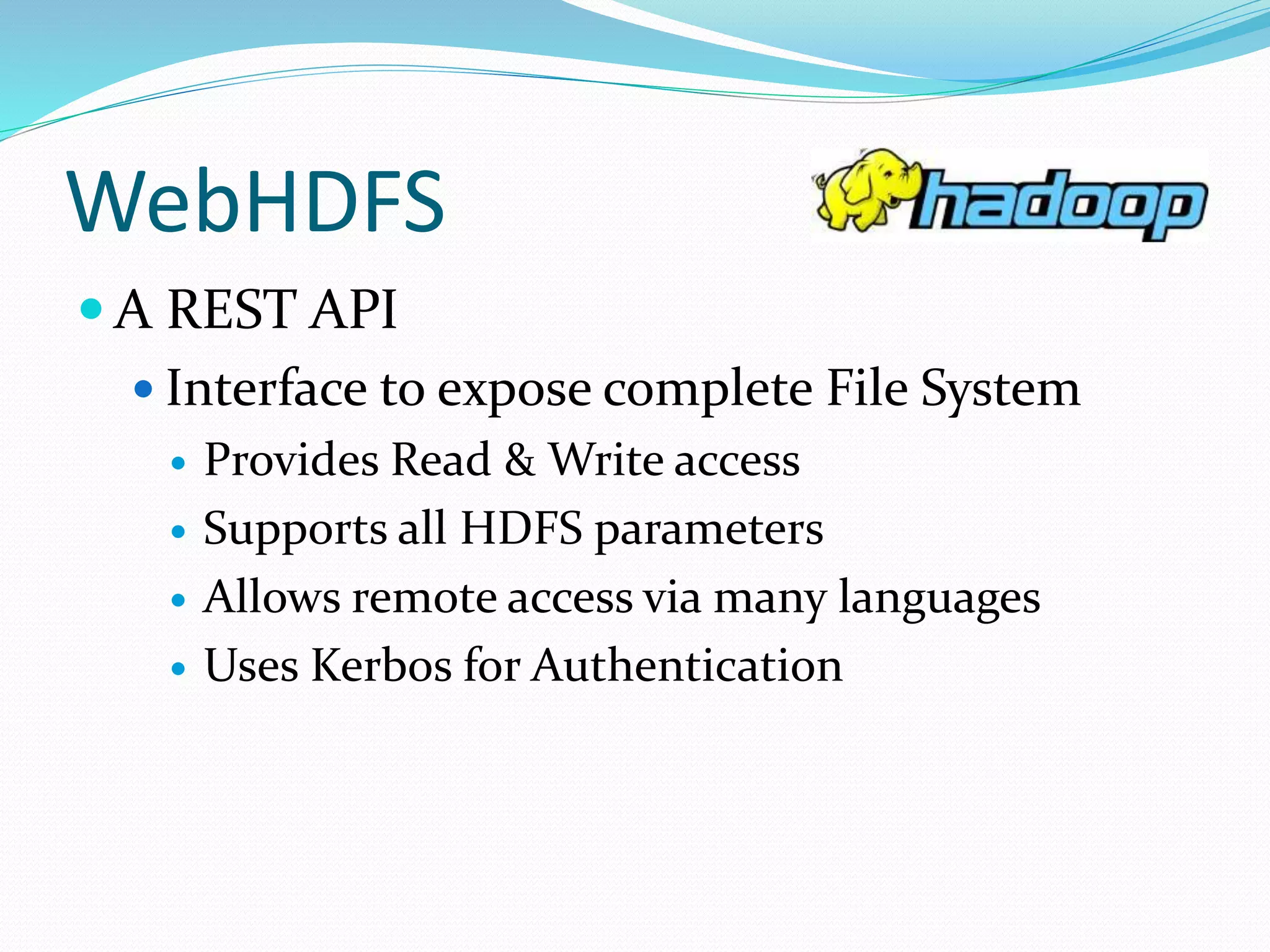 WebHDFS
 A REST API
 Interface to expose complete File System
 Provides Read & Write access
 Supports all HDFS parameters
 Allows remote access via many languages
 Uses Kerbos for Authentication
 