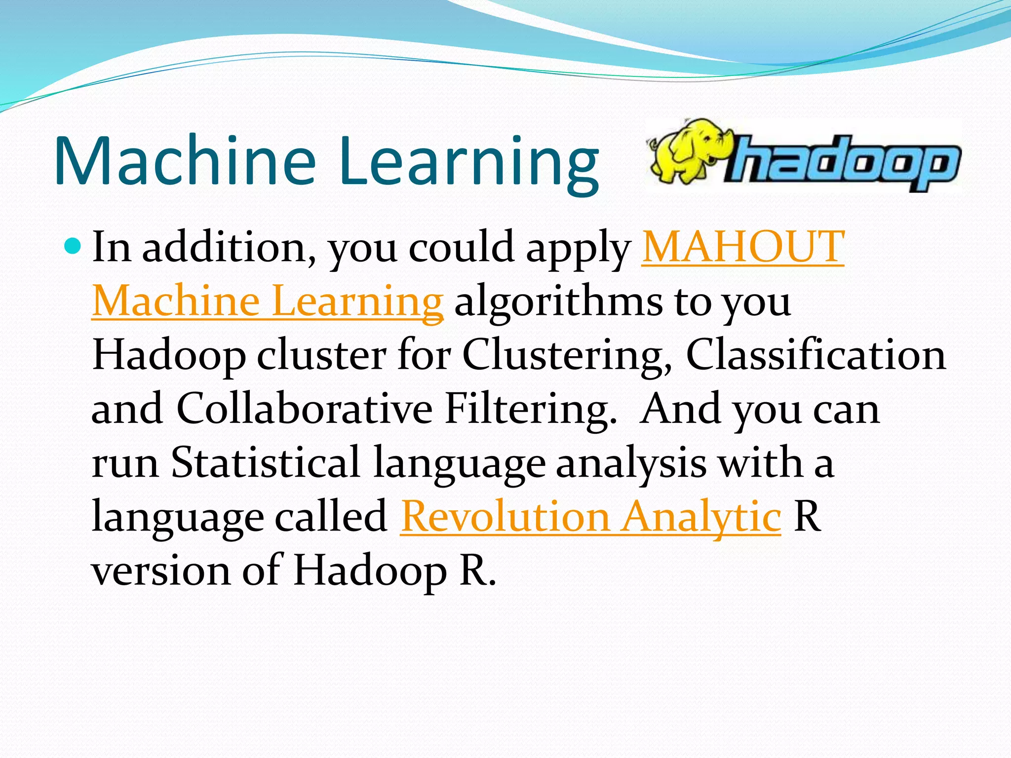 Machine Learning
 In addition, you could apply MAHOUT
Machine Learning algorithms to you
Hadoop cluster for Clustering, Classification
and Collaborative Filtering. And you can
run Statistical language analysis with a
language called Revolution Analytic R
version of Hadoop R.
 