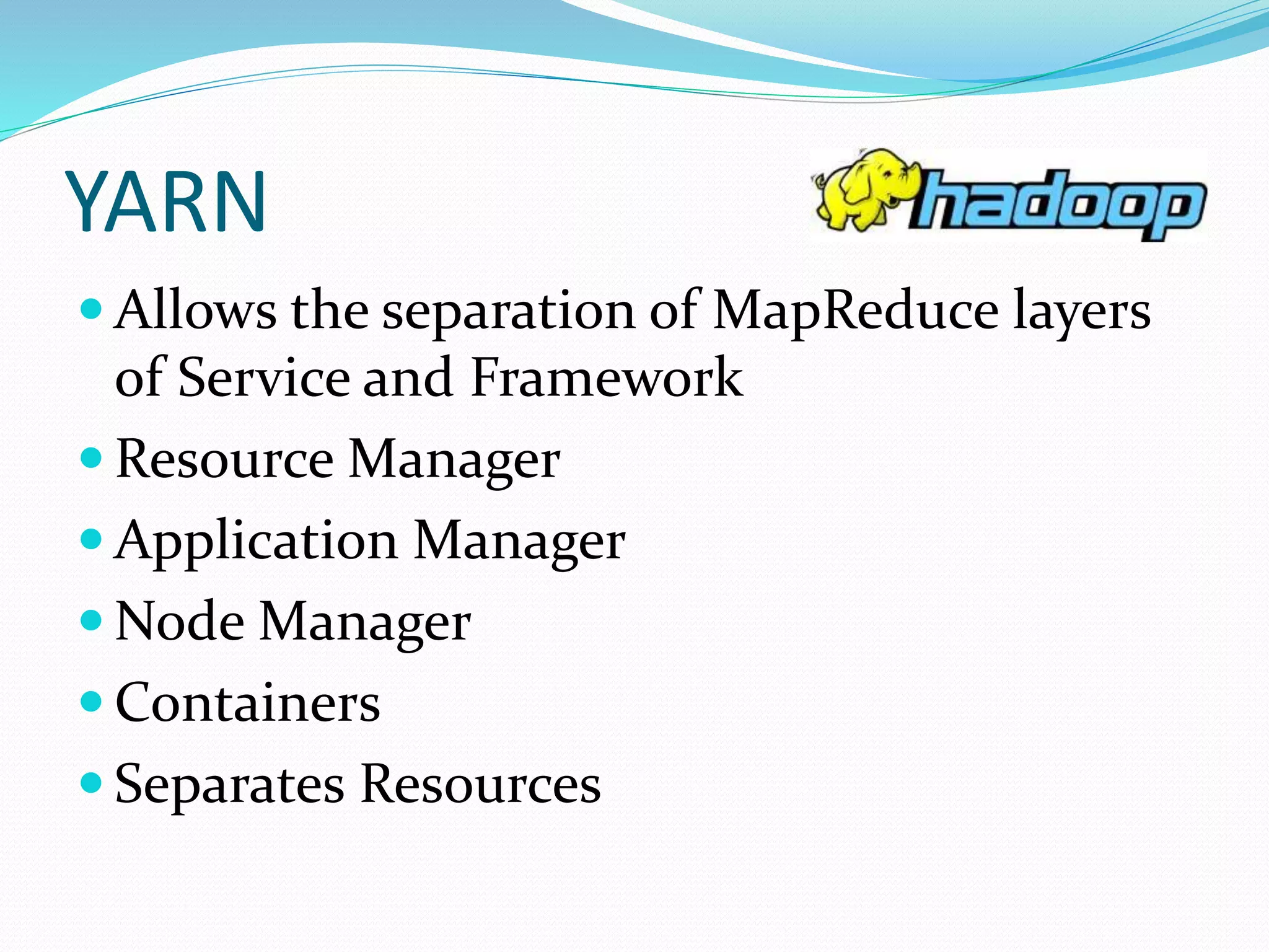 YARN
 Allows the separation of MapReduce layers
of Service and Framework
 Resource Manager
 Application Manager
 Node Manager
 Containers
 Separates Resources
 