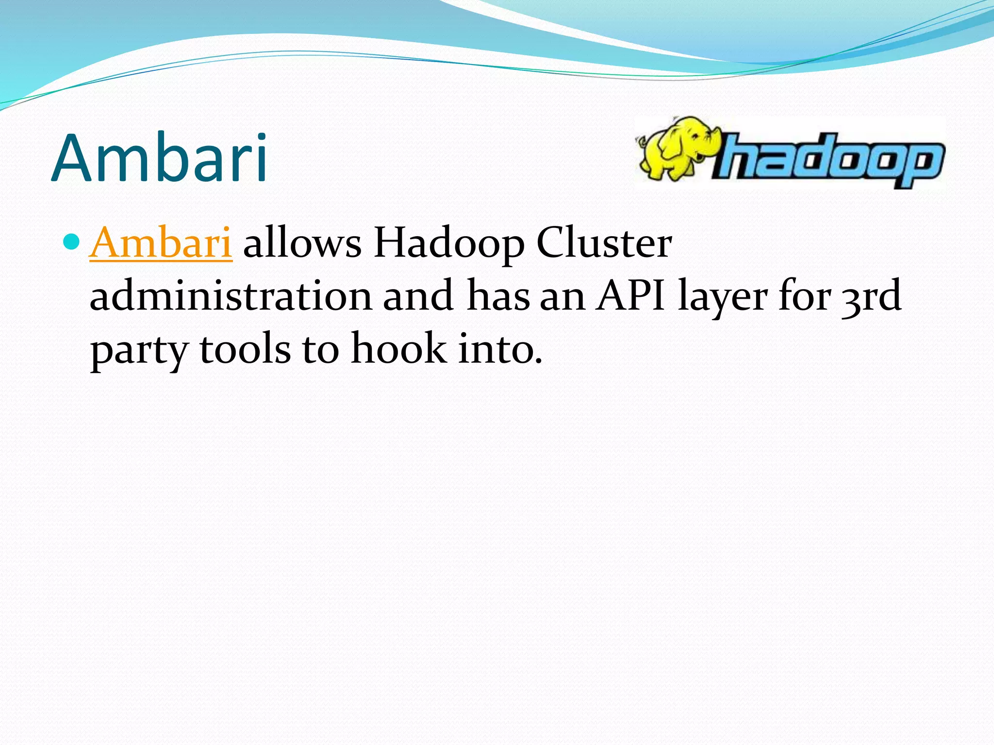 Ambari
 Ambari allows Hadoop Cluster
administration and has an API layer for 3rd
party tools to hook into.
 