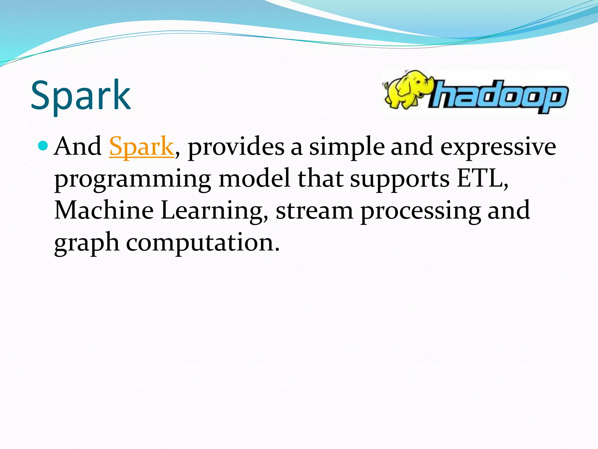 Spark
 And Spark, provides a simple and expressive
programming model that supports ETL,
Machine Learning, stream processing and
graph computation.
 