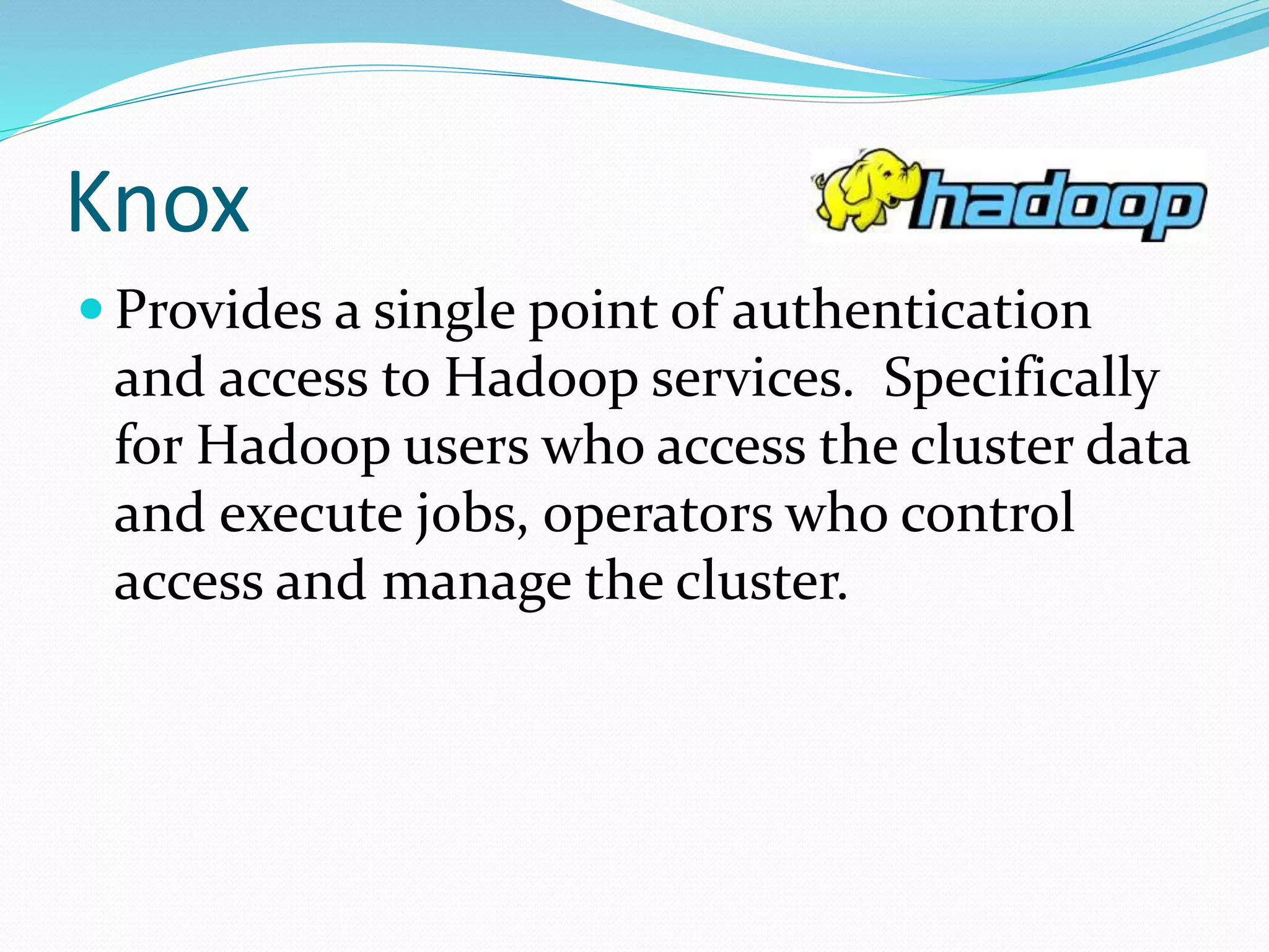 Knox
 Provides a single point of authentication
and access to Hadoop services. Specifically
for Hadoop users who access the cluster data
and execute jobs, operators who control
access and manage the cluster.
 