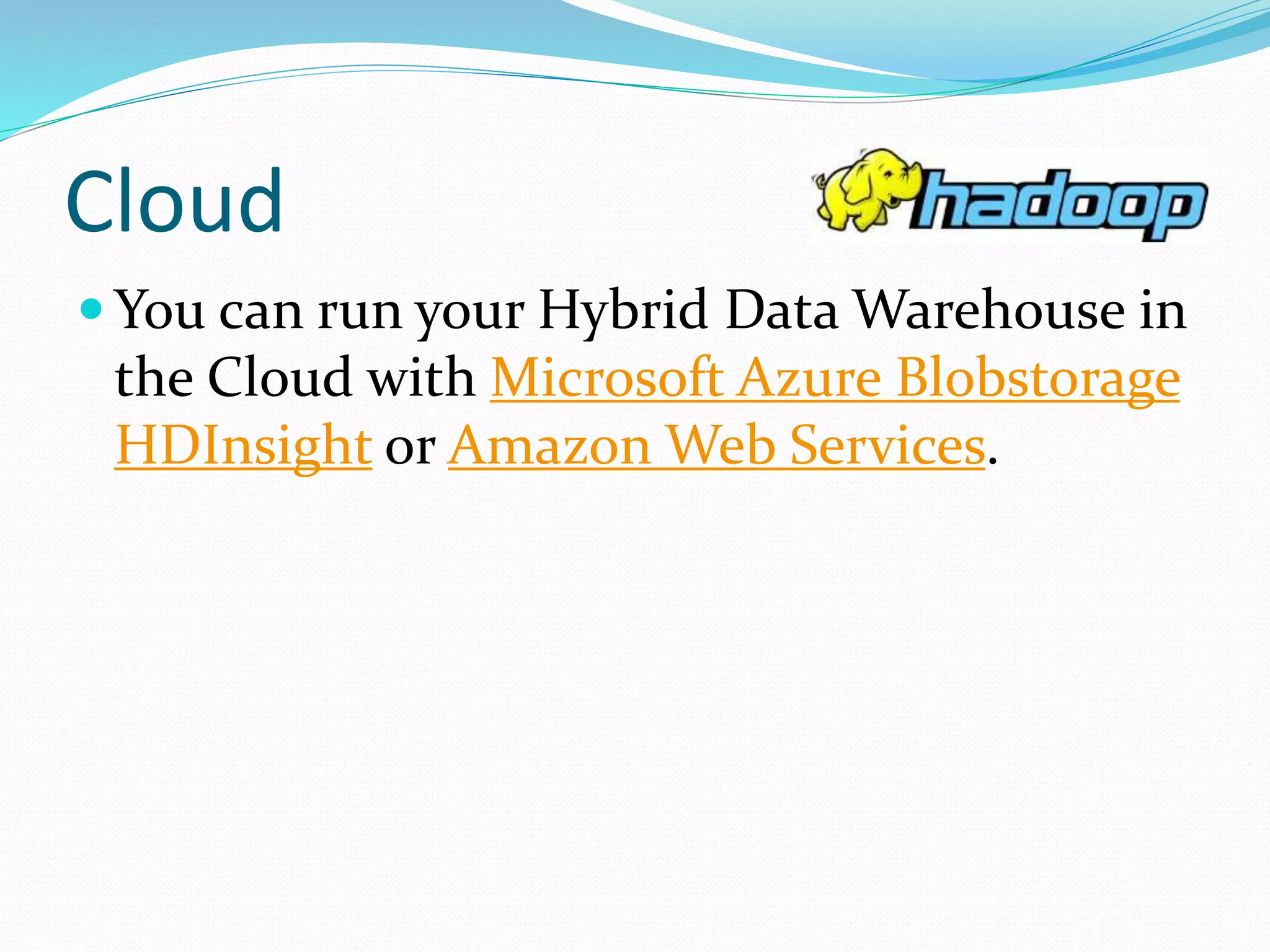 Cloud
 You can run your Hybrid Data Warehouse in
the Cloud with Microsoft Azure Blobstorage
HDInsight or Amazon Web Services.
 