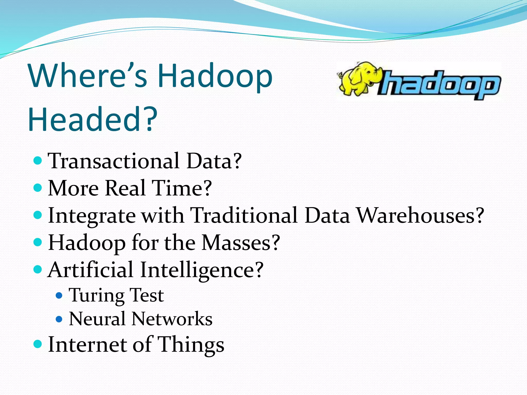 Where’s Hadoop
Headed?
 Transactional Data?
 More Real Time?
 Integrate with Traditional Data Warehouses?
 Hadoop for the Masses?
 Artificial Intelligence?
 Turing Test
 Neural Networks
 Internet of Things
 