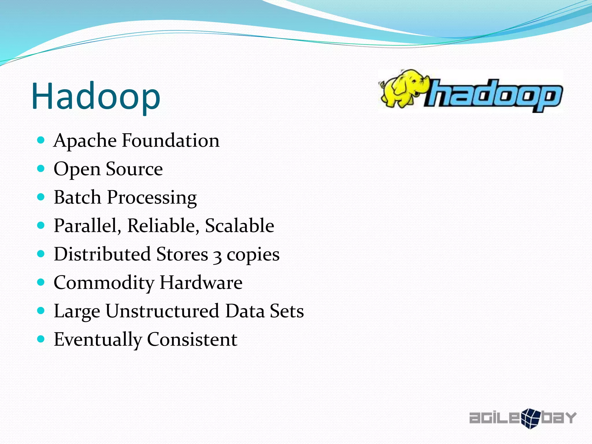 Hadoop
 Apache Foundation
 Open Source
 Batch Processing
 Parallel, Reliable, Scalable
 Distributed Stores 3 copies
 Commodity Hardware
 Large Unstructured Data Sets
 Eventually Consistent
 