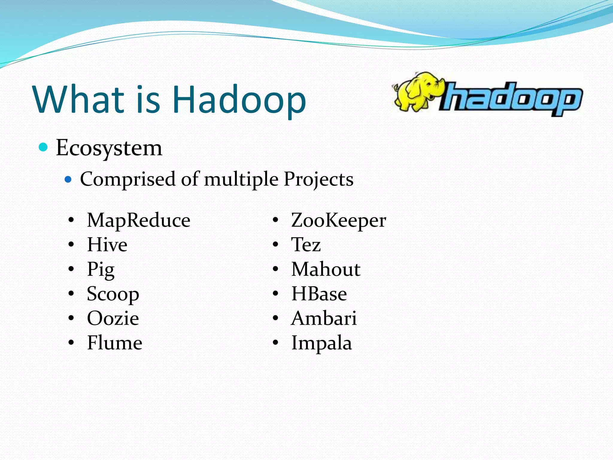 What is Hadoop
 Ecosystem
 Comprised of multiple Projects
• MapReduce
• Hive
• Pig
• Scoop
• Oozie
• Flume
• ZooKeeper
• Tez
• Mahout
• HBase
• Ambari
• Impala
 