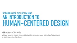 DESIGNING WITH THE USER IN MIND
AN INTRODUCTION TO
@RebeccaDestello 
Affiliate Lecturer, Human Centered Design & Engineering at the University of Washington  
and UX Researcher, Facebook
HUMAN-CENTERED DESIGN
 