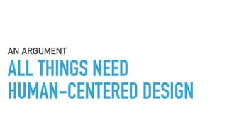 ALL THINGS NEED  
HUMAN-CENTERED DESIGN
AN ARGUMENT
 