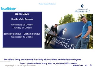 We offer a lively environment for study with excellent and distinctive degrees Over 22,000 students study with us, on over 400 courses   www.hud.ac.uk Follow HuddersfieldUni on Open Days  Huddersfield Campus Wednesday 26 October Thursday 27 October Barnsley Campus  Oldham Campus Wednesday 19 October 