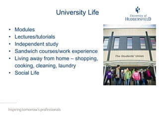 University Life  Modules Lectures/tutorials Independent study Sandwich courses/work experience Living away from home – shopping,  cooking, cleaning, laundry Social Life 