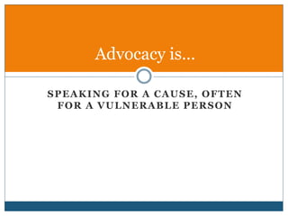 SPEAKING FOR A CAUSE, OFTEN
FOR A VULNERABLE PERSON
Advocacy is…
 