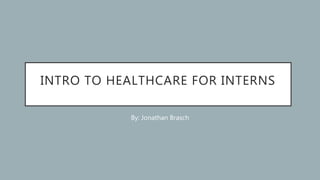 INTRO TO HEALTHCARE FOR INTERNS
By: Jonathan Brasch
 