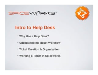 Intro to Help Desk
•  Why Use a Help Desk?
•  Understanding Ticket Workﬂow
•  Ticket Creation & Organization
•  Working a Ticket in Spiceworks
 